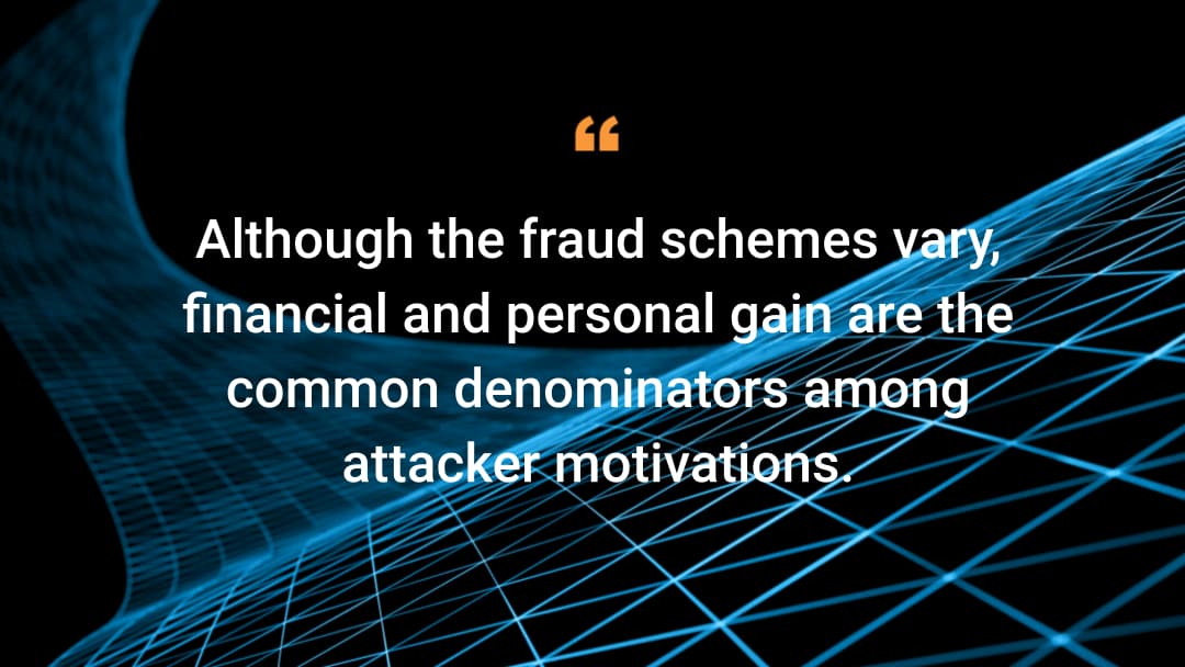 Although the fraud schemes vary, financial and personal gain are the common denominators among attacker motivations
