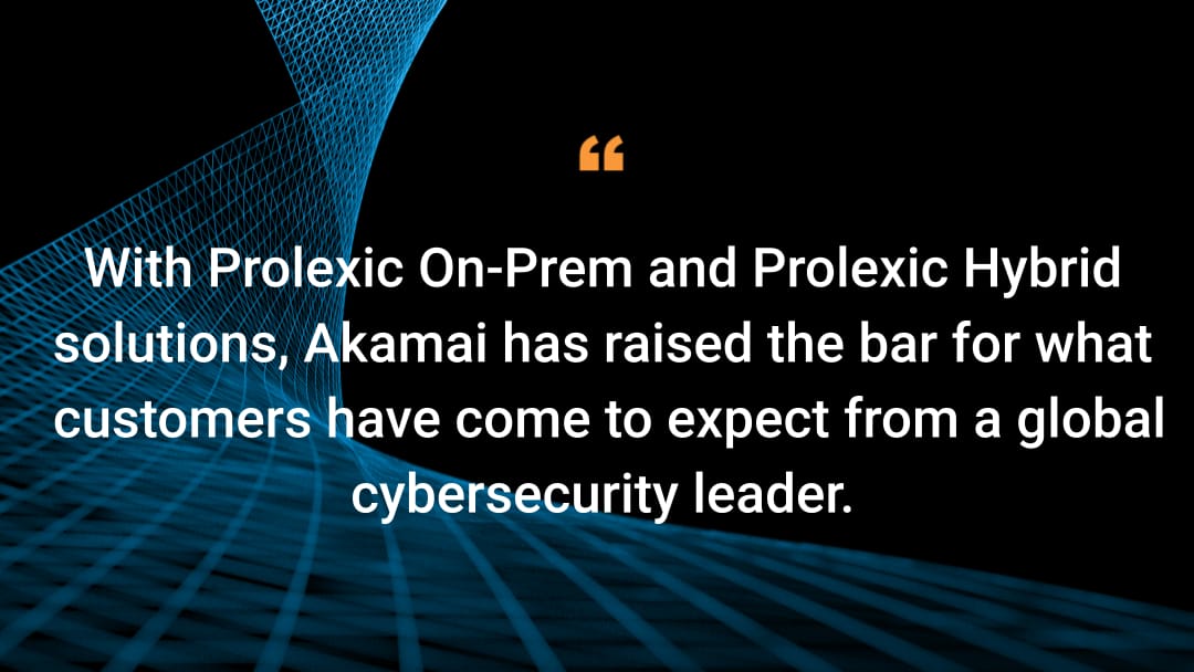 With Prolexic On-Prem and Prolexic Hybrid solutions, Akamai has raised the bar for what customers have come to expect from a global cybersecurity leader.